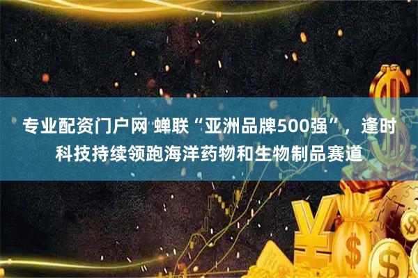 专业配资门户网 蝉联“亚洲品牌500强”，逢时科技持续领跑海洋药物和生物制品赛道