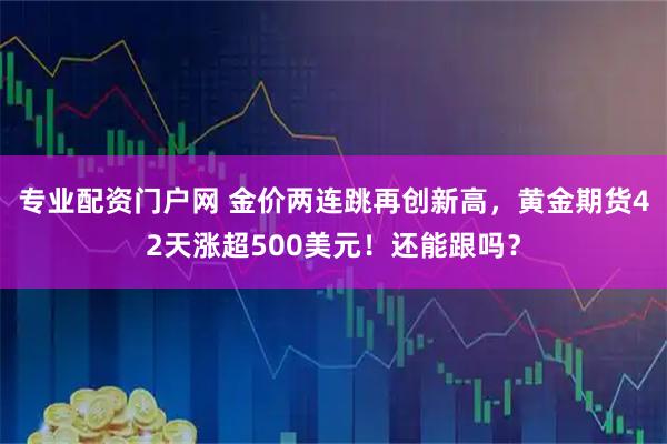 专业配资门户网 金价两连跳再创新高，黄金期货42天涨超500美元！还能跟吗？