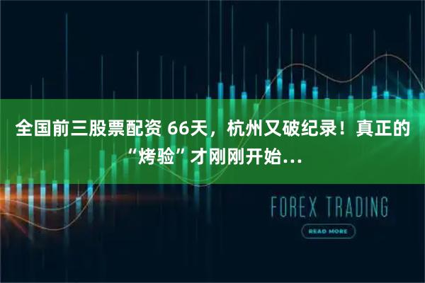 全国前三股票配资 66天，杭州又破纪录！真正的“烤验”才刚刚开始…