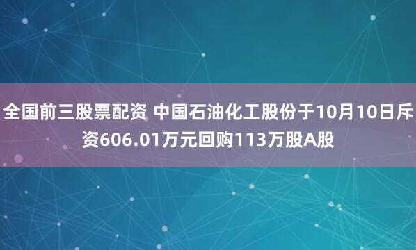 全国前三股票配资 中国石油化工股份于10月10日斥资606.01万元回购113万股A股