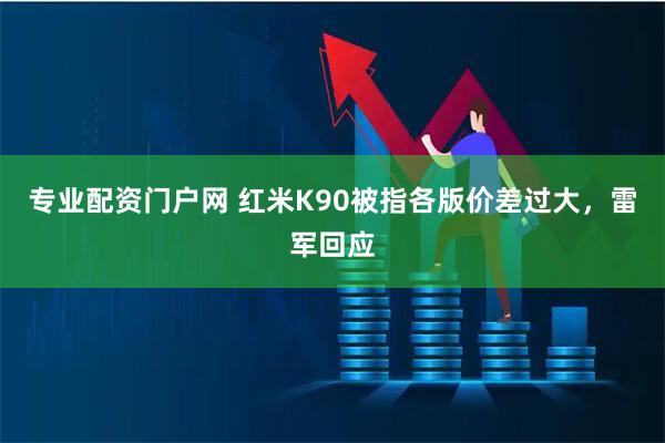 专业配资门户网 红米K90被指各版价差过大，雷军回应