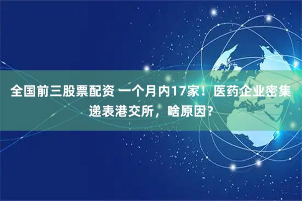 全国前三股票配资 一个月内17家！医药企业密集递表港交所，啥原因？