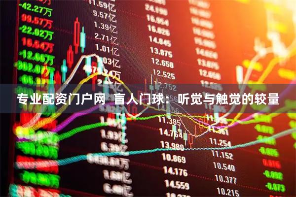 专业配资门户网  盲人门球：听觉与触觉的较量