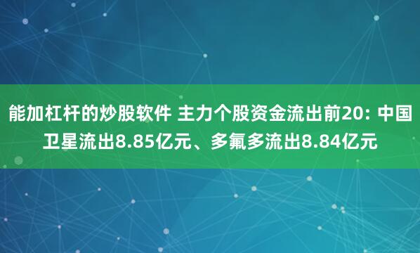 能加杠杆的炒股软件 主力个股资金流出前20: 中国卫星流出8.85亿元、多氟多流出8.84亿元