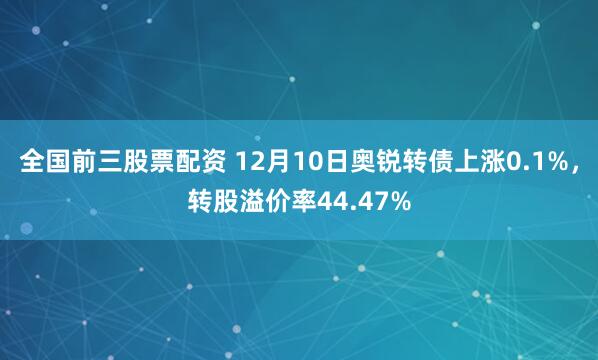 全国前三股票配资 12月10日奥锐转债上涨0.1%，转股溢价率44.47%