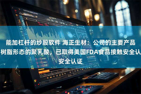 能加杠杆的炒股软件 海正生材:公司的主要产品为树脂形态的聚乳酸,已取得美国FDA食品接触安全认证