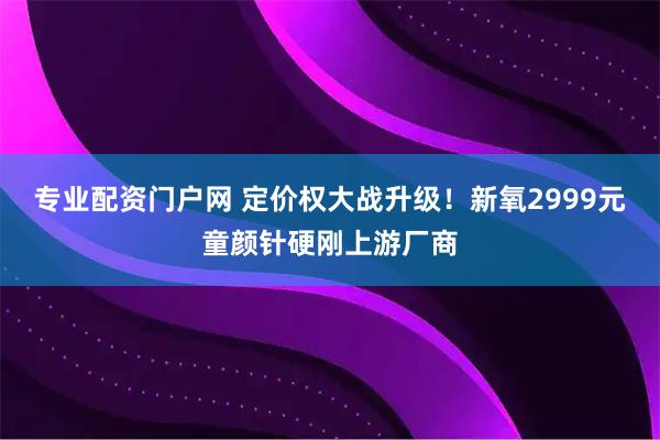专业配资门户网 定价权大战升级！新氧2999元童颜针硬刚上游厂商