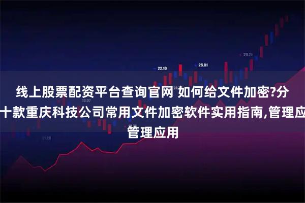 线上股票配资平台查询官网 如何给文件加密?分享十款重庆科技公司常用文件加密软件实用指南,管理应用