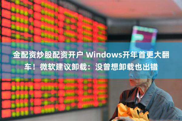 金配资炒股配资开户 Windows开年首更大翻车！微软建议卸载：没曾想卸载也出错