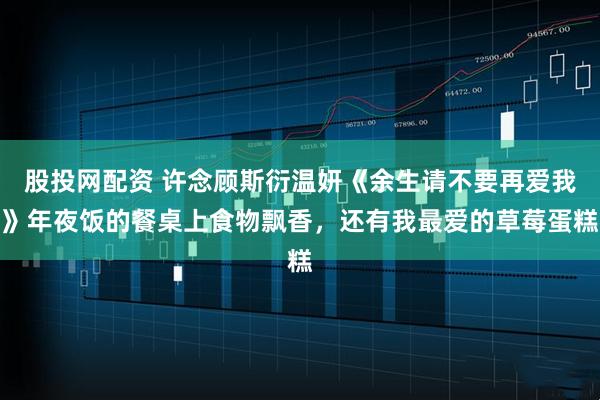 股投网配资 许念顾斯衍温妍《余生请不要再爱我》年夜饭的餐桌上食物飘香，还有我最爱的草莓蛋糕
