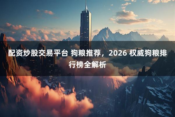 配资炒股交易平台 狗粮推荐，2026 权威狗粮排行榜全解析