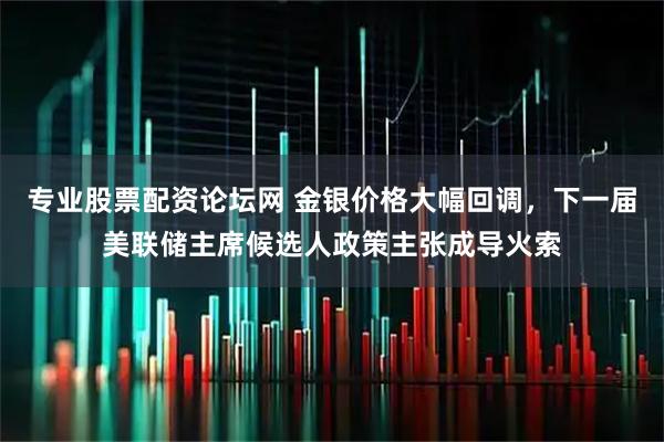 专业股票配资论坛网 金银价格大幅回调，下一届美联储主席候选人政策主张成导火索