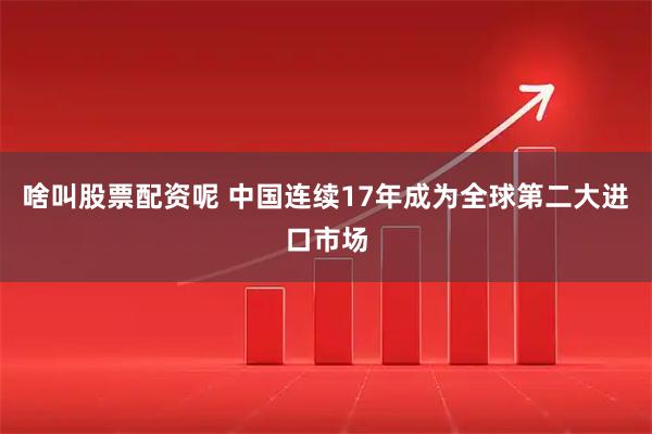 啥叫股票配资呢 中国连续17年成为全球第二大进口市场