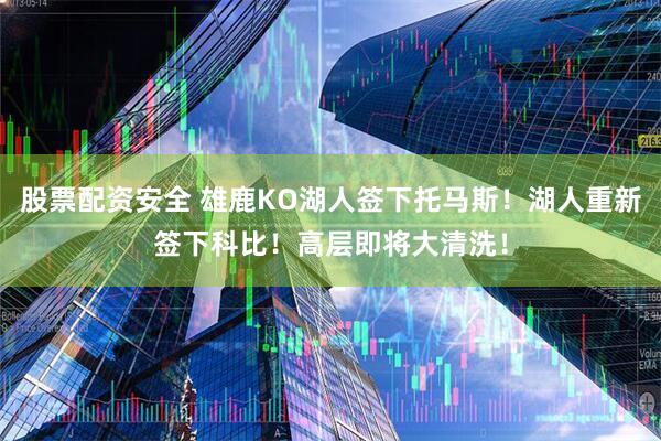 股票配资安全 雄鹿KO湖人签下托马斯！湖人重新签下科比！高层即将大清洗！