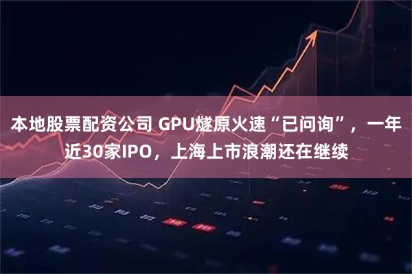 本地股票配资公司 GPU燧原火速“已问询”，一年近30家IPO，上海上市浪潮还在继续