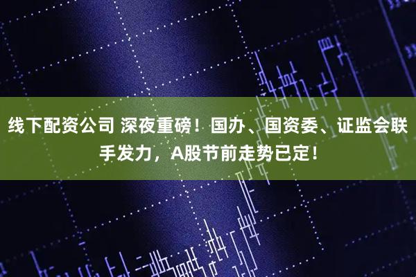 线下配资公司 深夜重磅！国办、国资委、证监会联手发力，A股节前走势已定！