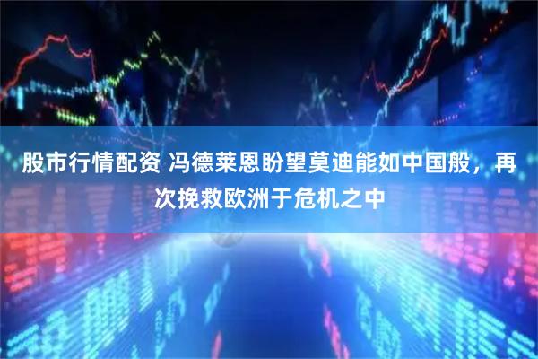 股市行情配资 冯德莱恩盼望莫迪能如中国般，再次挽救欧洲于危机之中