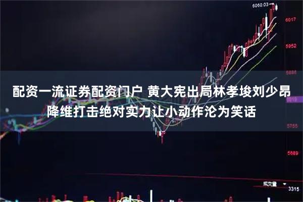 配资一流证券配资门户 黄大宪出局林孝埈刘少昂降维打击绝对实力让小动作沦为笑话