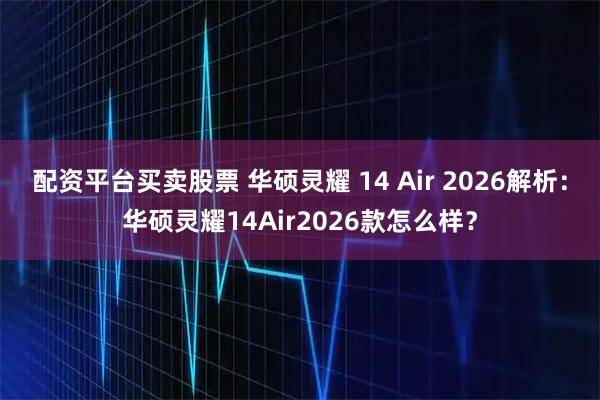 配资平台买卖股票 华硕灵耀 14 Air 2026解析:华硕灵耀14Air2026款怎么样?