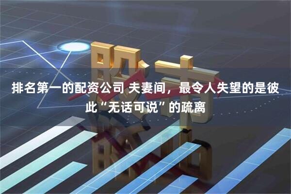 排名第一的配资公司 夫妻间,最令人失望的是彼此“无话可说”的疏离