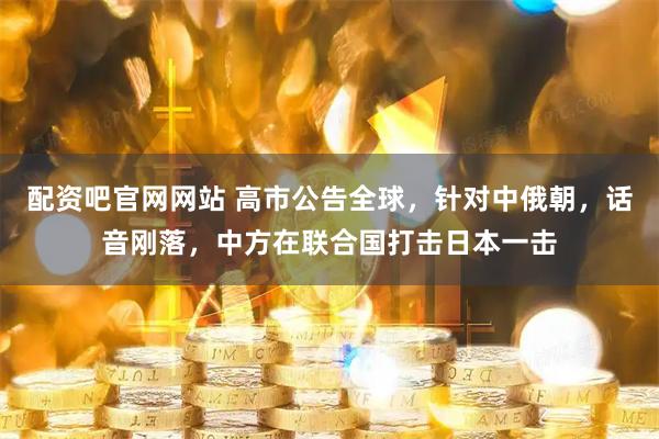 配资吧官网网站 高市公告全球，针对中俄朝，话音刚落，中方在联合国打击日本一击
