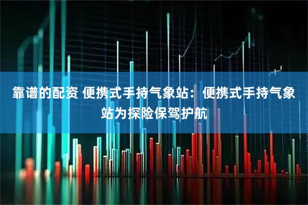 靠谱的配资 便携式手持气象站:便携式手持气象站为探险保驾护航