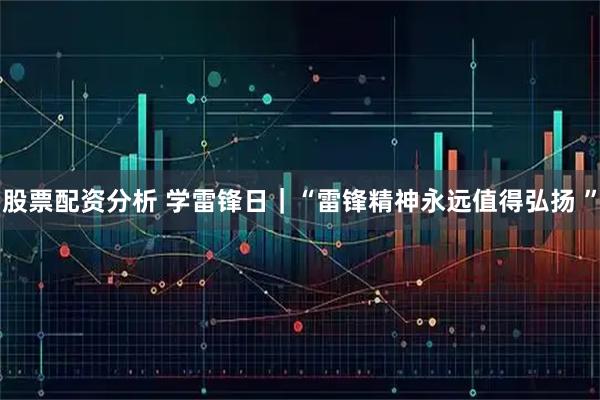 股票配资分析 学雷锋日｜“雷锋精神永远值得弘扬 ”