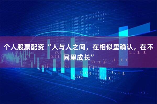 个人股票配资 “人与人之间,在相似里确认,在不同里成长”