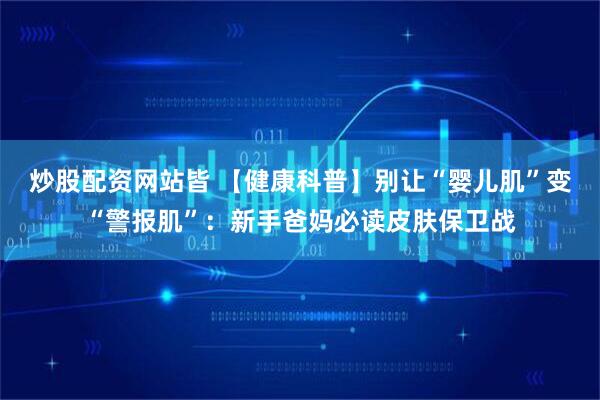 炒股配资网站皆 【健康科普】别让“婴儿肌”变“警报肌”:新手爸妈必读皮肤保卫战