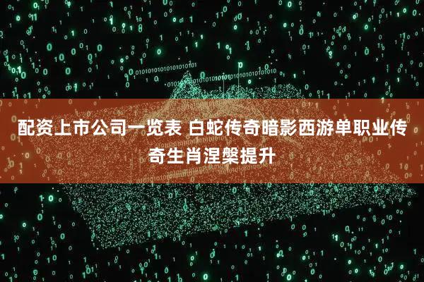 配资上市公司一览表 白蛇传奇暗影西游单职业传奇生肖涅槃提升