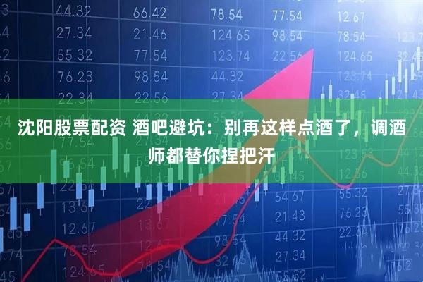 沈阳股票配资 酒吧避坑：别再这样点酒了，调酒师都替你捏把汗