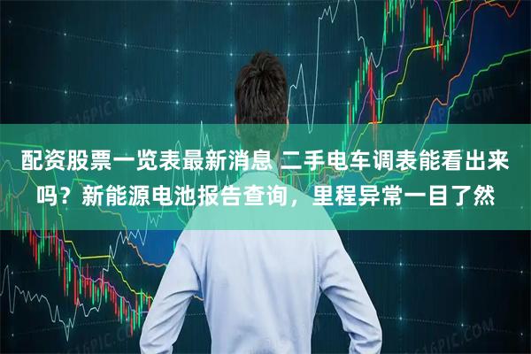 配资股票一览表最新消息 二手电车调表能看出来吗？新能源电池报告查询，里程异常一目了然