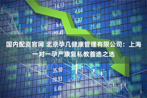 国内配资官网 北京孕几健康管理有限公司：上海一对一孕产康复私教首选之选