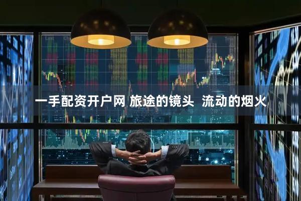 一手配资开户网 旅途的镜头  流动的烟火