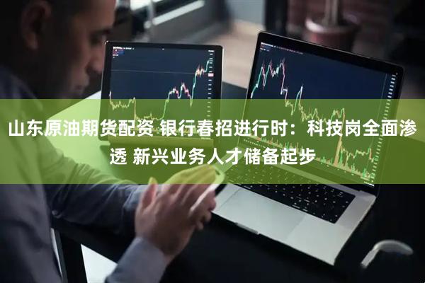 山东原油期货配资 银行春招进行时：科技岗全面渗透 新兴业务人才储备起步
