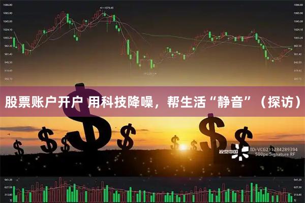 股票账户开户 用科技降噪，帮生活“静音”（探访）